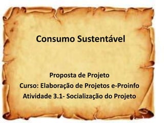 Consumo Sustentável
Proposta de Projeto
Curso: Elaboração de Projetos e-Proinfo
Atividade 3.1- Socialização do Projeto
 