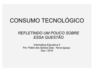     CONSUMO TECNOLÓGICO       Informática Educativa II Por: Pablo dos Santos Dias - Nova Iguaçu  Dez / 2010 REFLETINDO UM POUCO SOBRE ESSA QUESTÃO 