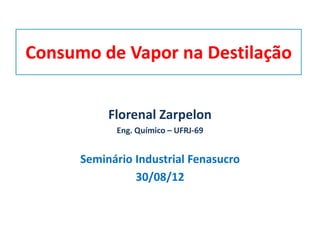 Consumo de Vapor na Destilação
Florenal Zarpelon
Eng. Químico – UFRJ-69
Seminário Industrial Fenasucro
30/08/12
 