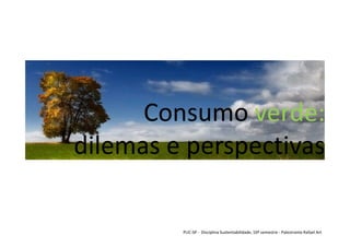 Consumo verde:
dilemas e perspectivas

         PUC-SP - Disciplina Sustentabilidade, 10º semestre - Palestrante Rafael Art
 