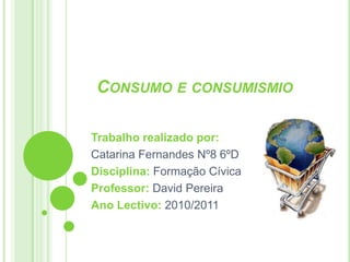 Consumo e consumismio Trabalho realizado por: Catarina Fernandes Nº8 6ºD Disciplina: Formação Cívica Professor: David Pereira Ano Lectivo: 2010/2011 