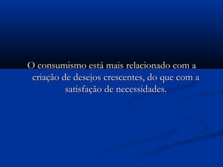 O consumismo está mais relacionado com aO consumismo está mais relacionado com a
criação de desejos crescentes, do que com acriação de desejos crescentes, do que com a
satisfação de necessidades.satisfação de necessidades.
 
