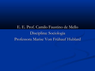 E. E. Prof. Camilo Faustino de MelloE. E. Prof. Camilo Faustino de Mello
Disciplina: SociologiaDisciplina: Sociologia
Professora Marise Von Frühauf HublardProfessora Marise Von Frühauf Hublard
 