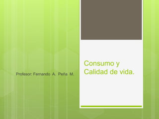 Consumo y
Calidad de vida.Profesor: Fernando A. Peña M.
 