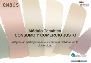 Integración participada de la Economía Solidaria en la
Universidad
Módulo Temático
CONSUMO Y COMERCIO JUSTO
 