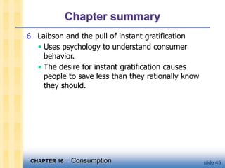 CHAPTER 16 Consumption slide 45
Chapter summary
6. Laibson and the pull of instant gratification
 Uses psychology to understand consumer
behavior.
 The desire for instant gratification causes
people to save less than they rationally know
they should.
 