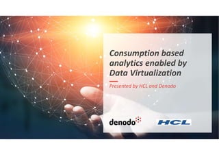 Consumption based
analytics enabled by
Data Virtualization
Presented by HCL and Denodo
 