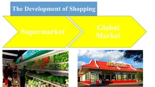 The Development of Shopping
Supermarket
Global
Market
 