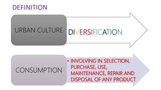 DEFINITION
•DIVERSIFICATIONURBAN CULTURE
• INVOLVING IN SELECTION,
PURCHASE, USE,
MAINTENANCE, REPAIR AND
DISPOSAL OF ANY PRODUCT
CONSUMPTION
 