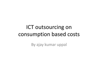 ICT outsourcing on
consumption based costs
By ajay kumar uppal
 