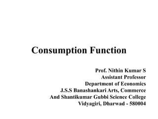 Consumption Function
Prof. Nithin Kumar S
Assistant Professor
Department of Economics
J.S.S Banashankari Arts, Commerce
And Shantikumar Gubbi Science College
Vidyagiri, Dharwad - 580004
 