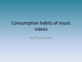 Consumption habits of music
         videos
        By Thomas Hall
 
