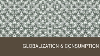 GLOBALIZATION & CONSUMPTION
 
