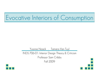Evocative Interiors of Consumption



           Yvonne Noack . Tamara Van Tuyl
      INDS 706-01: Interior Design Theory & Criticism
                 Professor Sam Cribbs
                        Fall 2009
 