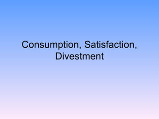 Consumption, Satisfaction,
Divestment

 