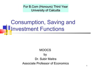1
Consumption, Saving and
Investment Functions
MOOCS
by
Dr. Subir Maitra
Associate Professor of Economics
For B.Com (Honours) Third YearFor B.Com (Honours) Third Year
University of CalcuttaUniversity of Calcutta
 