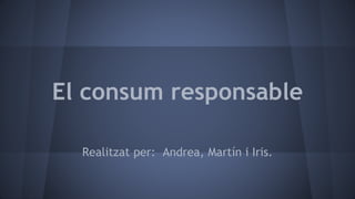 El consum responsable
Realitzat per: Andrea, Martín i Iris.
 