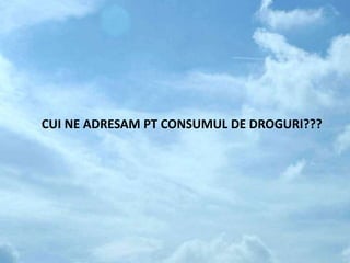 CUI NE ADRESAM PT CONSUMUL DE DROGURI???
 