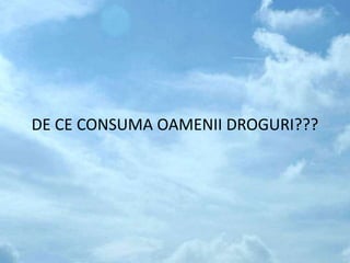 DE CE CONSUMA OAMENII DROGURI???
 