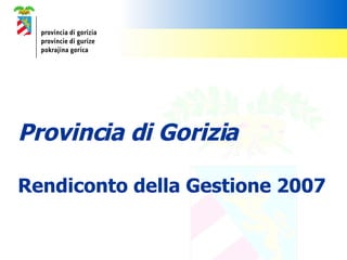 Provincia di Gorizia Rendiconto della Gestione 2007 