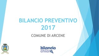BILANCIO PREVENTIVO
2017
COMUNE DI ARCENE
 