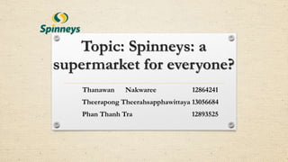 Topic: Spinneys: a
supermarket for everyone?
Thanawan Nakwaree 12864241
Theerapong Theerahsapphawittaya 13056684
Phan Thanh Tra 12893525
 