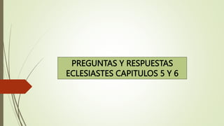 PREGUNTAS Y RESPUESTAS
ECLESIASTES CAPITULOS 5 Y 6
 