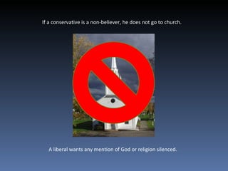 If a conservative is a non-believer, he does not go to church.  A liberal wants any mention of God or religion silenced.  