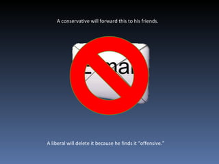 A conservative will forward this to his friends.  A liberal will delete it because he finds it “offensive.” 