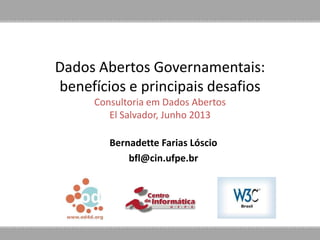Dados Abertos Governamentais:
benefícios e principais desafios
Consultoria em Dados Abertos
El Salvador, Junho 2013
Bernadette Farias Lóscio
bfl@cin.ufpe.br
 