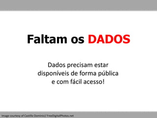 Faltam os DADOS
Dados precisam estar
disponíveis de forma pública
e com fácil acesso!
Image courtesy of Castillo Dominici/ FreeDigitalPhotos.net
 