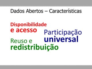Dados Abertos – Características
Disponibilidade
e acesso
Reuso e
redistribuição
Participação
universal
 