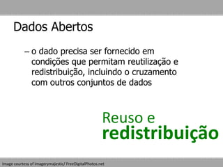 Dados Abertos
– o dado precisa ser fornecido em
condições que permitam reutilização e
redistribuição, incluindo o cruzamento
com outros conjuntos de dados
Image courtesy of imagerymajestic/ FreeDigitalPhotos.net
Reuso e
redistribuição
 