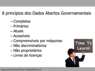 8 princípios dos Dados Abertos Governamentais
– Completos
– Primários
– Atuais
– Acessíveis
– Compreensíveis por máquinas
– Não discriminatórios
– Não proprietários
– Livres de licenças
Image courtesy of Stuart Miles/ FreeDigitalPhotos.net
 