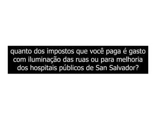 quanto dos impostos que você paga é gasto
com iluminação das ruas ou para melhoria
dos hospitais públicos de San Salvador?
 