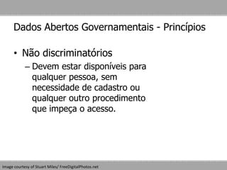 Dados Abertos Governamentais - Princípios
• Não discriminatórios
– Devem estar disponíveis para
qualquer pessoa, sem
necessidade de cadastro ou
qualquer outro procedimento
que impeça o acesso.
Image courtesy of Stuart Miles/ FreeDigitalPhotos.net
 