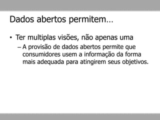 Dados abertos permitem…
• Ter multiplas visões, não apenas uma
– A provisão de dados abertos permite que
consumidores usem a informação da forma
mais adequada para atingirem seus objetivos.
 