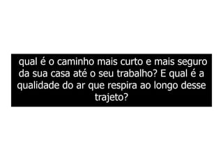 qual é o caminho mais curto e mais seguro
da sua casa até o seu trabalho? E qual é a
qualidade do ar que respira ao longo desse
trajeto?
 