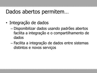 Dados abertos permitem…
• Integração de dados
– Disponibilizar dados usando padrões abertos
facilita a integração e o compartilhamento de
dados
– Facilita a integração de dados entre sistemas
distintos e novos serviços
 