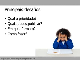 Principais desafios
• Qual a prioridade?
• Quais dados publicar?
• Em qual formato?
• Como fazer?
Image courtesy of stockimages/ FreeDigitalPhotos.net
 