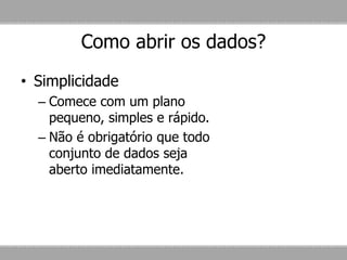 Como abrir os dados?
• Simplicidade
– Comece com um plano
pequeno, simples e rápido.
– Não é obrigatório que todo
conjunto de dados seja
aberto imediatamente.
 