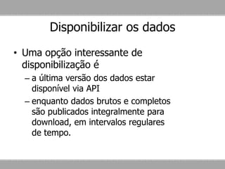 Disponibilizar os dados
• Uma opção interessante de
disponibilização é
– a última versão dos dados estar
disponível via API
– enquanto dados brutos e completos
são publicados integralmente para
download, em intervalos regulares
de tempo.
 