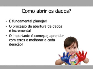 • É fundamental planejar!
• O processo de abertura de dados
é incremental
• O importante é começar, aprender
com erros e melhorar a cada
iteração!
Como abrir os dados?
 
