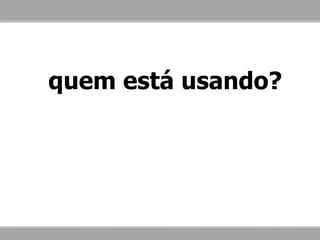 quem está usando?
 