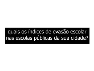 quais os índices de evasão escolar
nas escolas públicas da sua cidade?
 