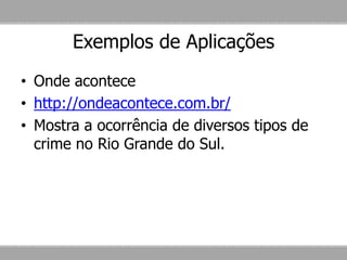Exemplos de Aplicações
• Onde acontece
• http://ondeacontece.com.br/
• Mostra a ocorrência de diversos tipos de
crime no Rio Grande do Sul.
 