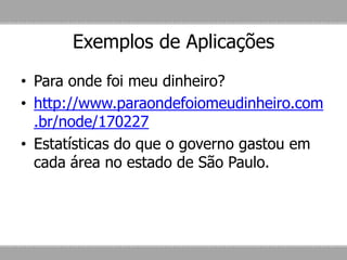 Exemplos de Aplicações
• Para onde foi meu dinheiro?
• http://www.paraondefoiomeudinheiro.com
.br/node/170227
• Estatísticas do que o governo gastou em
cada área no estado de São Paulo.
 