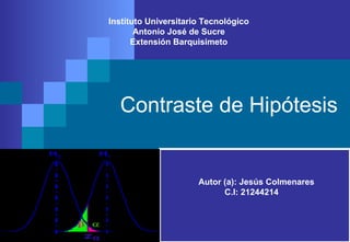 Instituto Universitario Tecnológico 
Antonio José de Sucre 
Extensión Barquisimeto 
Contraste de Hipótesis 
Autor (a): Jesús Colmenares 
C.I: 21244214 
 