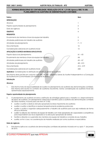 PROF. ONEI F. SAVIOLI AUDITOR FISCAL DO TRABALHO −−−− MTE AUDITORIA
O CURSO PERMANENTE que mais APROVA! 3434
NORMAS BRASILEIRAS DE CONTABILIDADE. RESOLUÇÃO CFC Nº. 1.211/09. Aprova a NBC TA 300.
PLANEJAMENTO DA AUDITORIA DE DEMONSTRAÇÕES CONTÁBEIS
Índice Item
INTRODUÇÃO
Alcance 1
Papel e oportunidade do planejamento 2
Data de vigência 3
OBJETIVO 4
REQUISITOS
Envolvimento de membros-chave da equipe de trabalho 5
Atividades preliminares do trabalho de auditoria 6
Atividades de planejamento 7 – 11
Documentação 12
Considerações adicionais em auditoria inicial 13
APLICAÇÃO E OUTROS MATERIAIS EXPLICATIVOS
Papel e época do planejamento A1 – A3
Envolvimento de membros-chave da equipe de trabalho A4
Atividades preliminares do trabalho de auditoria A5 – A7
Atividades de planejamento A8 – A15
Documentação A16 – A19
Considerações adicionais em auditoria inicial A20
Apêndice: Considerações na definição da estratégia global de auditoria
Esta Norma deve ser lida em conjunto com NBC TA 200 – Objetivos Gerais do Auditor Independente e a Condução
da Auditoria em Conformidade com Normas de Auditoria.
Introdução
Alcance
1. Esta Norma trata da responsabilidade do auditor no planejamento da auditoria das demonstrações contábeis.
Esta Norma está escrita no contexto de auditorias recorrentes. Outras considerações da auditoria inicial são
apresentadas separadamente.
Papel e oportunidade do planejamento
2. O planejamento da auditoria envolve a definição de estratégia global para o trabalho e o desenvolvimento
de plano de auditoria. Um planejamento adequado é benéfico para a auditoria das demonstrações contábeis
de várias maneiras, inclusive para (ver itens A1 a A3):
• auxiliar o auditor a dedicar atenção apropriada às áreas importantes da auditoria;
• auxiliar o auditor a identificar e resolver tempestivamente problemas potenciais;
• auxiliar o auditor a organizar adequadamente o trabalho de auditoria para que seja realizado de forma
eficaz e eficiente;
• auxiliar na seleção dos membros da equipe de trabalho com níveis apropriados de capacidade e competência
para responderem aos riscos esperados e na alocação apropriada de tarefas;
• facilitar a direção e a supervisão dos membros da equipe de trabalho e a revisão do seu trabalho;
• auxiliar, se for o caso, na coordenação do trabalho realizado por outros auditores e especialistas.
Data de vigência
3. Esta Norma aplica-se a auditoria de demonstrações contábeis de períodos iniciados em ou após 1°. de janeiro
de 2010.
 