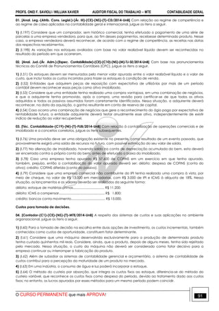 PROFS. ONEI F. SAVIOLI / WILLIAN XAVIER AUDITOR FISCAL DO TRABALHO −−−− MTE CONTABILIDADE GERAL
O CURSO PERMANENTE que mais APROVA! 91
01. [Anal. Leg.-(Atrib. Cons. Legisl.)-(Ár. III)-(CE)-(NS)-(T)-CD/2014-UnB] Com relação ao regime de competência e
ao regime de caixa aplicados na contabilidade geral e internacional, julgue os itens a seguir.
1) (I.197) Considere que um comprador, sem histórico comercial, tenha efetuado o pagamento de uma série de
parcelas a uma empresa vendedora, para que, ao fim desses pagamentos, recebesse determinado produto. Nesse
caso, a empresa vendedora deverá reconhecer, de acordo com o regime de competência, as receitas nas datas
dos respectivos recebimentos.
2) (I.198) As variações nos estoques avaliados com base no valor realizável líquido devem ser reconhecidas no
resultado do período em que ocorreram.
02. [Anal. Jud.-(Ár. Adm.)-(Espec. Contabilidade)-(CE)-(C10)-(NS)-(M)-TJ-SE/2014-UnB] Com base nos pronunciamentos
técnicos do Comitê de Pronunciamentos Contábeis (CPC), julgue os itens a seguir.
1) (I.51) Os estoques devem ser mensurados pelo menor valor apurado entre o valor realizável líquido e o valor de
custo, que inclui todos os custos incorridos para trazer os estoques à condição de venda.
2) (I.52) Entidades que adquirem peças de reposição com expectativa de utilizá-las por mais de um período
contábil devem reconhecer essas peças como ativo imobilizado.
3) (I.53) Considere que uma entidade tenha realizado uma compra vantajosa, em uma combinação de negócios,
e que a adquirente tenha promovido, após a compra, uma revisão para certificar-se de que todos os ativos
adquiridos e todos os passivos assumidos foram corretamente identificados. Nessa situação, a adquirente deverá
reconhecer, na data da aquisição, o ganho resultante em conta de reserva de capital.
4) (I.54) Caso ocorra uma combinação de negócios que gere o reconhecimento do ágio pago por expectativa de
rentabilidade futura, a entidade adquirente deverá testar anualmente esse ativo, independentemente de existir
indício de redução ao valor recuperável.
03. [Téc. Contabilidade-(C19)-(NI)-(T)-FUB/2014-UnB] Com relação à contabilização de operações comerciais e de
imobilizado e a conceitos correlatos, julgue os itens subsequentes.
1) (I.76) Uma provisão deve ser uma obrigação existente no presente, como resultado de um evento passado, que
provavelmente exigirá uma saída de recursos no futuro, com possível estimação do seu valor de saída.
2) (I.77) Na alienação de imobilizado, havendo saldo na conta de depreciação acumulada do bem, esta deverá
ser encerrada contra a própria conta do bem, antes de efetuada a baixa do imobilizado.
3) (I.78) Caso uma empresa tenha apurado R$ 57.600 de COFINS em um exercício em que tenha apurado,
também, prejuízo, então a contabilização do valor apurado deverá ser: débito: despesa de COFINS (conta do
ativo); crédito: COFINS diferida (conta do passivo).
4) (I.79) Considere que uma empresa comercial não contribuinte do IPI tenha realizado uma compra à vista, por
meio de cheque, no valor de R$ 13.000 em mercadorias, com R$ 3.000 de IPI e ICMS à alíquota de 18%. Nessa
situação, os lançamentos e os valores deverão ser realizados da seguinte forma:
débito: estoque de matérias-primas.................................. R$ 11.200;
débito: ICMS a compensar.................................................. R$ 1.800;
crédito: bancos conta movimento..................................... R$ 13.000.
Custos para tomada de decisões.
04. [Contador-(C1)-(CE)-(NS)-(T)-MTE/2014-UnB] A respeito dos sistemas de custos e suas aplicações no ambiente
organizacional, julgue os itens a seguir.
1) (I.60) Para a tomada de decisão na escolha entre duas opções de investimento, os custos incrementais, também
conhecidos como custos de oportunidade, constituem fator determinante.
2) (I.61) Considere que uma máquina desenvolvida exclusivamente para a produção de determinado produto
tenha custado quinhentos mil reais. Considere, ainda, que o produto, depois de alguns meses, tenha sido rejeitado
pelo mercado. Nessa situação, o custo da máquina não deverá ser considerado como fator decisivo para a
empresa continuar ou interromper a fabricação do produto.
3) (I.62) Além de subsidiar os sistemas de contabilidade gerencial e orçamentário, o sistema de contabilidade de
custos contribui para a percepção da maturidade de um produto no mercado.
4) (I.63) Em uma indústria, o consumo de água e luz poderá incorporar o estoque.
5) (I.64) O método do custeio por absorção, que integra os custos fixos ao estoque, diferencia-se do método do
custeio variável, que reconhece os custos fixos como despesa do período, devido ao tratamento dado aos custos
fixos; no entanto, os lucros apurados por esses métodos para um mesmo período podem coincidir.
 